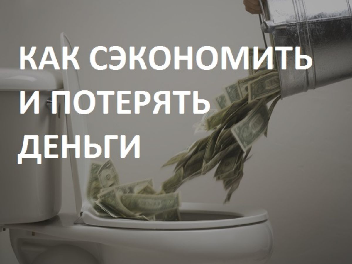КАК СЭКОНОМИТЬ И ПОТЕРЯТЬ ДЕНЬГИ?